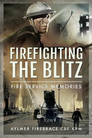 Firefighting the Blitz: Fire Service Memories by Aylmer Firebrace CBE, KPM