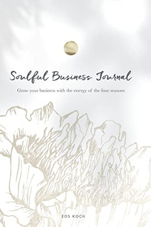 Soulful Business Journal: Grow your business with the energy of the four cycles by Eos Koch 9788409342617