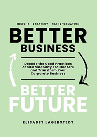Better Business Better Future: Decode the Good Practices of Sustainability Trailblazers and Transform Your Corporate Business by Elisabet Lagerstedt 9789152707951