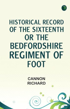 Historical Record of the Sixteenth, or, the Bedfordshire Regiment of Foot by Richard Cannon 9789354783845