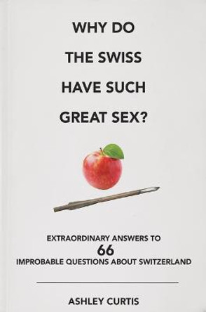 Why Do the Swiss Have Such Great Sex?: Extraordinary Answers to 66 Improbable Questions about Switzerland by Ashley Curtis