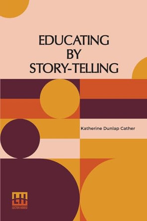 Educating By Story-Telling: Showing The Value Of Story-Telling As An Educational Tool For The Use Of All Workers With Children Edited By Clark W. Hetherington by Katherine Dunlap Cather 9789361386589