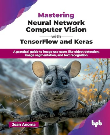Mastering Neural Network Computer Vision with TensorFlow and Keras: A practical guide to image use cases like object detection, image segmentation, and text recognition by Jean Anoma 9789365897609