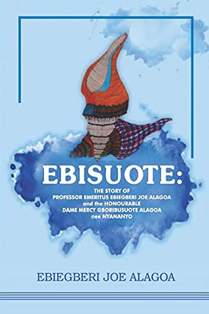 Ebisuote: The Story of Professor Emritus Ebiegberi Joe Alagoa and the Honourable Dame Mercy Gboribusuote Alagoa nee Nyananyo by Ebiegberi Joe Alagoa 9789788195818