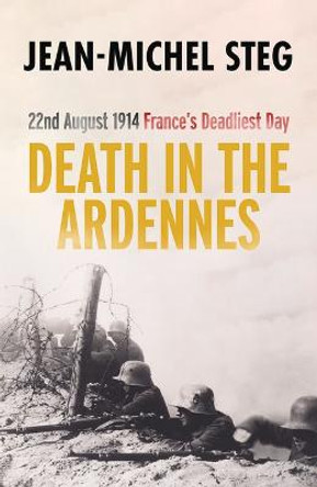 Death in the Ardennes: 22nd August 1914: France's Deadliest Day by Jean-Michel Steg