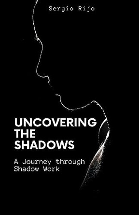 Uncovering the Shadows: A Journey through Shadow Work by Sergio Rijo 9798215861899