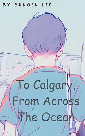 To Calgary, From Across The Ocean by Bungen Lee 9798215976654