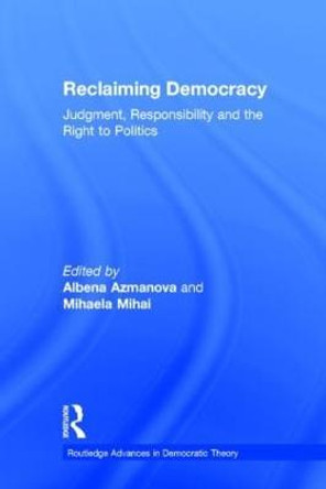Reclaiming Democracy: Judgment, Responsibility and the Right to Politics by Albena Azmanova