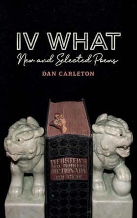 IV What: New and Selected Poems by Dan Carleton 9798218330774