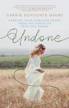 Undone: Freeing Your Feminine Heart from the Knots of Fear and Shame by Carrie Schuchts Daunt