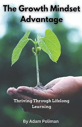The Growth Mindset Advantage: Thriving Through Lifelong Learning by Adam Poliman 9798223209751