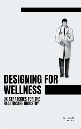 Designing for Wellness: UX Strategies for the Healthcare Industry by William Webb 9798223435655