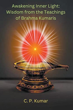 Awakening Inner Light: Wisdom from the Teachings of Brahma Kumaris by C P Kumar 9798223654971