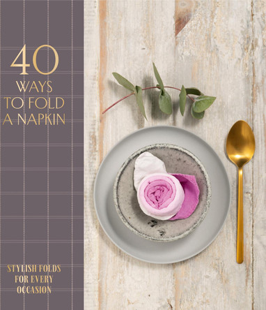40 Ways to Fold a Napkin: Stylish Folds for Every Occasion by OH Editions
