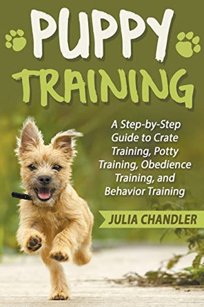 Puppy Training: A Step-by-Step Guide to Crate Training, Potty Training, Obedience Training, and Behavior Training by Julia Chandler 9798223970811