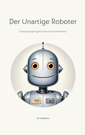Der Unartige Roboter: Zweisprachige Englisch-Deutsche Geschichten by My Pommeline 9798224049745