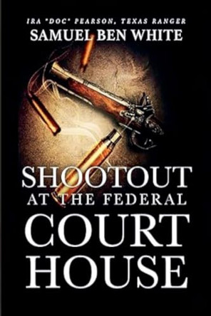 Texas Ranger Ira 'Doc' Pearson - Shootout at the Federal Courthouse by Samuel Ben White 9798224097715