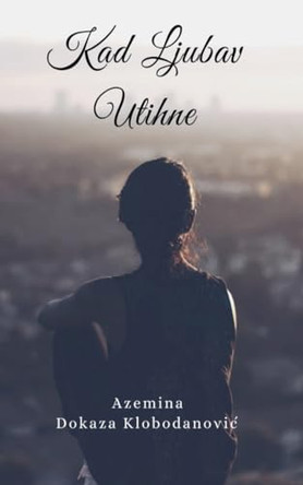 Kad Ljubav Utihne by Azemina Dokaza Klobodanovic 9798227536709