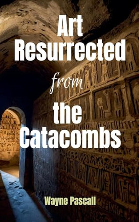 Art Resurrected from the Catacombs by Wayne Pascall 9798227724571