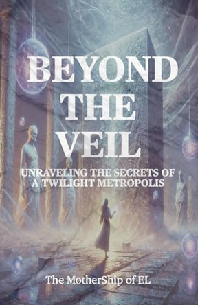 Beyond the Veil - Unraveling the Secrets of a Twilight Metropolis by The Mothership Of El 9798230393757