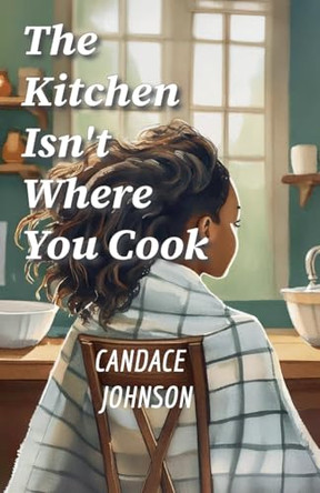 The Kitchen Isn't Where You Cook by Candace Johnson 9798230832928