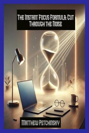 The Instant Focus Formula: Cut Through the Noise by Matthew Petchinsky 9798348111885