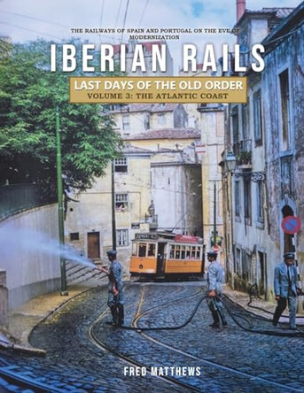 Iberian Rails - Last Days of the Old Order Volume. 3: The Atlantic Coast by Fred Matthews 9798887758961