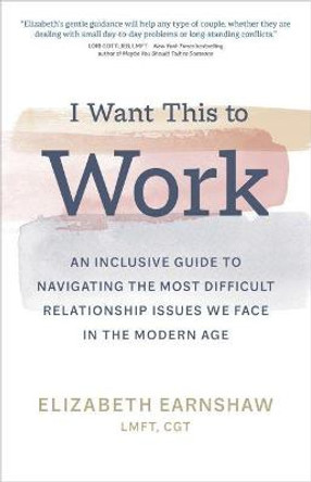 I Want This to Work: An Inclusive Guide to Navigating the Most Difficult Relationship Issues We Face in the Modern Age by Elizabeth Earnshaw