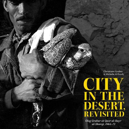 City in the Desert, Revisited: Oleg Grabar at Qasr Al-Hayr Al-Sharqi, 1964-71 by Michelle Al-Ferzly