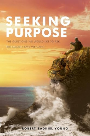 Seeking Purpose: The Questions We Would Like to Ask, But Society Says We Can't by Robert Zadkiel Young 9798892432672