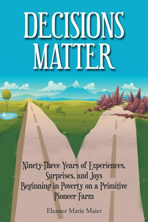 Decisions Matter: Ninety-Three Years of Experiences, Surprises, and Joys Beginning in Poverty on a Primitive Pioneer Farm by Eleanor Marie Maier 9798893305937