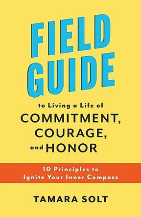 Field Guide to Living a Life of Commitment, Courage, and Honor: 10 Principles to Ignite Your Inner Compass by Tamara Solt 9798988137504