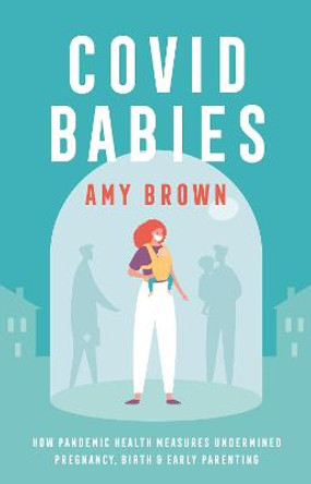 Covid Babies: How pandemic health measures undermined pregnancy, birth and early parenting by Amy Brown