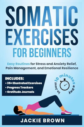 Somatic Exercises for Beginners: Easy Routines for Stress and Anxiety Relief, Pain Management, and Emotional Resilience- In Just 10 Minutes a Day by Jackie Brown 9798991939607