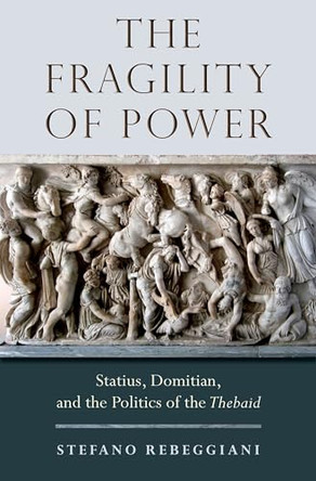 The Fragility of Power: Statius, Domitian and the Politics of the Thebaid by Stefano Rebeggiani 9780190251819