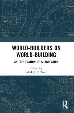 World-Builders on World-Building: An Exploration of Subcreation by Mark J.P. Wolf