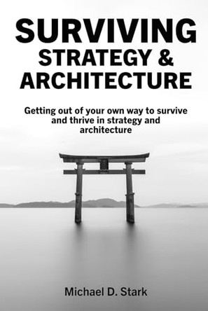 Surviving Strategy & Architecture: Getting Out of Your Own Way to Survive and Thrive in Strategy and Architecture by Michael D Stark 9780473733490