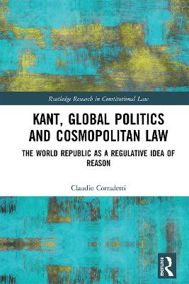 Kant, Global Politics and Cosmopolitan Law: The World Republic as a Regulative Idea of Reason by Claudio Corradetti
