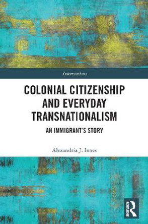 Colonial Citizenship and Everyday Transnationalism: An Immigrant's Story by Alexandria Innes