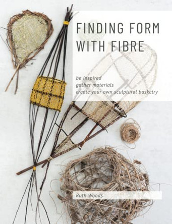 Finding Form with Fibre: be inspired, gather materials, and create your own sculptural basketry by Ruth Woods 9780648485803