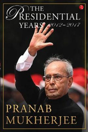 THE PRESIDENTIAL YEARS 2012 - 2017 by Pranab Mukherjee