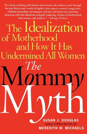 The Mommy Myth: The Idealization of Motherhood and How It Has Undermined All Women by Susan J. Douglas 9780743260466