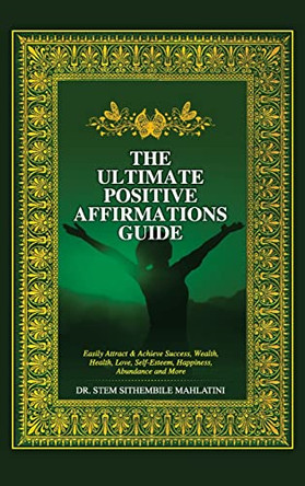 The Ultimate Positive Affirmations Guide: Easily attract and achieve Success, Wealth, health, Love, Self-Esteem, Happiness, abundance and More by Dr Stem Sithembile Mahlatini 9780990571827