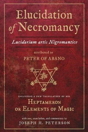 Elucidation of Necromancy Lucidarium Artis Nigromantice Attributed to Peter of Abano: Including a New Translation of His Heptameron or Elements of Magic with Text, Translation, and Commentary by Joseph H. Peterson by Joseph H Peterson