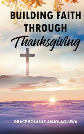 Building Faith Through Thanksgiving by Grace Bolanle Anjolaoluwa 9781068564802