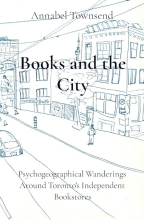 Books and the City: Psychogeographical Wanderings Around Toronto's Independent Bookstores by Annabel Townsend 9781069000996