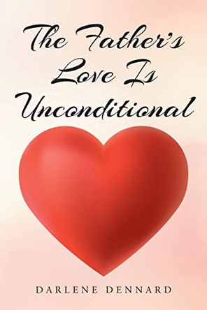 The Father's Love Is Unconditional by Darlene Dennard 9781098095536