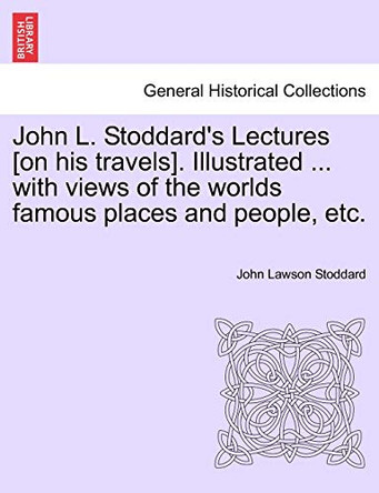 John L. Stoddard's Lectures [On His Travels]. Illustrated ... with Views of the Worlds Famous Places and People, Etc. by John Lawson Stoddard 9781240913732