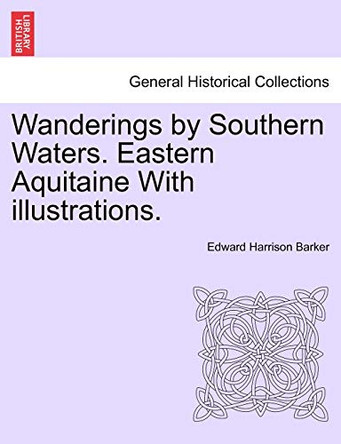 Wanderings by Southern Waters. Eastern Aquitaine with Illustrations. by Edward Harrison Barker 9781240925537