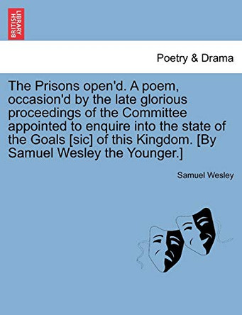 The Prisons Open'd. a Poem, Occasion'd by the Late Glorious Proceedings of the Committee Appointed to Enquire Into the State of the Goals [Sic] of This Kingdom. [By Samuel Wesley the Younger.] by Samuel Wesley 9781241032821